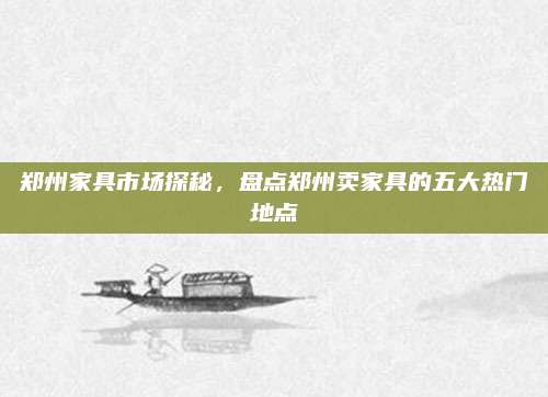 鄭州家具市場(chǎng)探秘，盤點(diǎn)鄭州賣家具的五大熱門地點(diǎn)