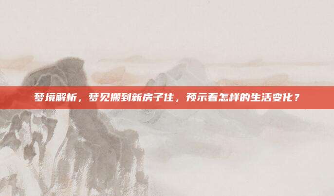 夢(mèng)境解析，夢(mèng)見搬到新房子住，預(yù)示著怎樣的生活變化？