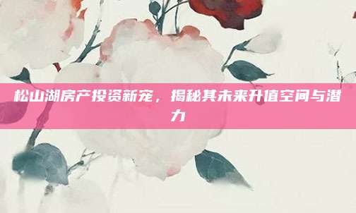 松山湖房產(chǎn)投資新寵，揭秘其未來(lái)升值空間與潛力