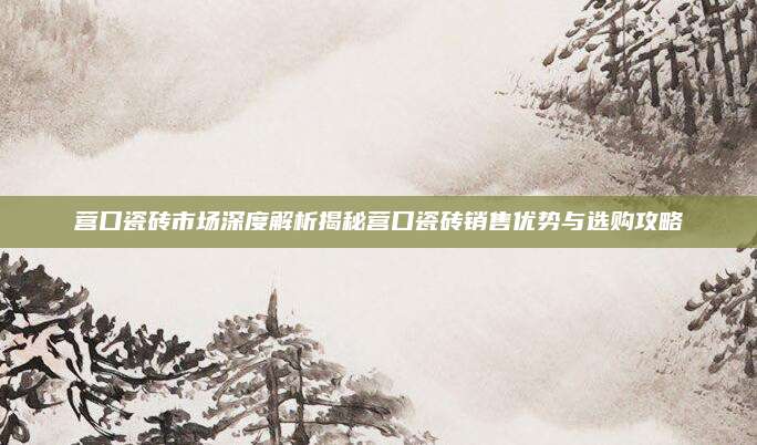 營(yíng)口瓷磚市場(chǎng)深度解析揭秘營(yíng)口瓷磚銷售優(yōu)勢(shì)與選購(gòu)攻略