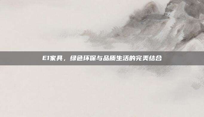 E1家具，綠色環(huán)保與品質(zhì)生活的完美結(jié)合
