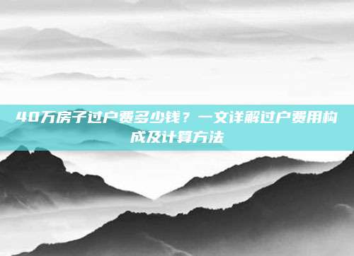 40萬(wàn)房子過(guò)戶費(fèi)多少錢？一文詳解過(guò)戶費(fèi)用構(gòu)成及計(jì)算方法