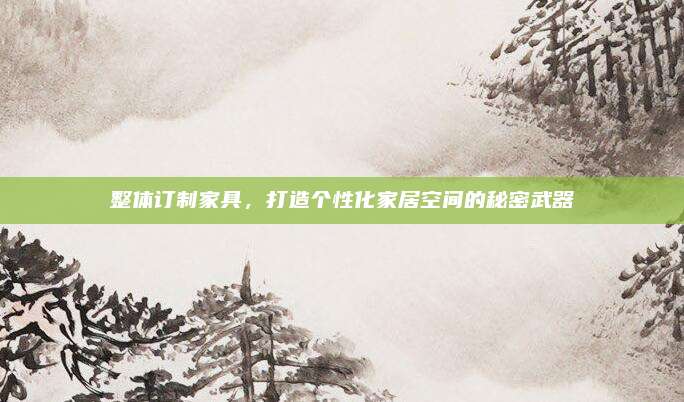 整體訂制家具，打造個性化家居空間的秘密武器