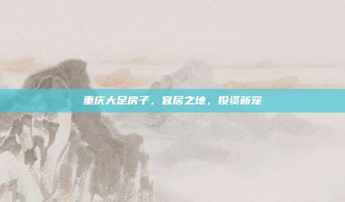 重慶大足房子，宜居之地，投資新寵