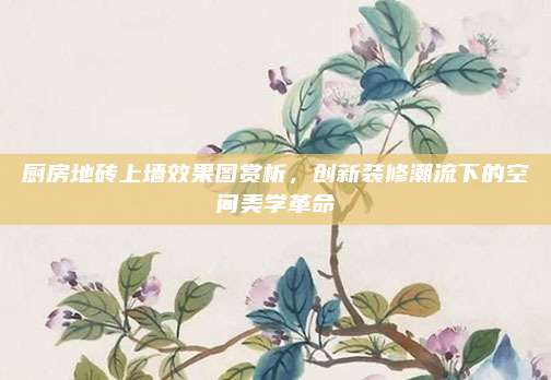 廚房地磚上墻效果圖賞析，創(chuàng)新裝修潮流下的空間美學(xué)革命