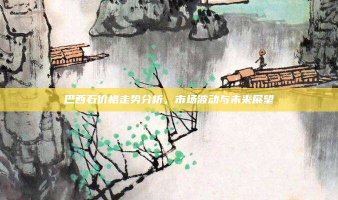 巴西石價格走勢分析，市場波動與未來展望