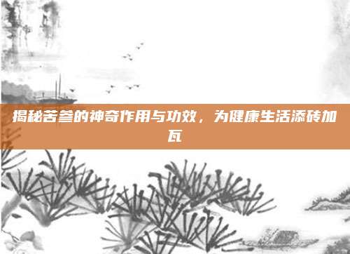 揭秘苦參的神奇作用與功效，為健康生活添磚加瓦