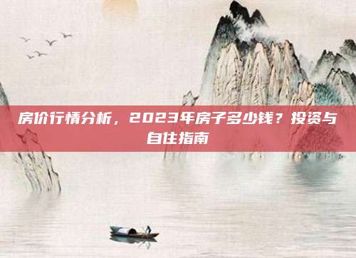 房價行情分析，2023年房子多少錢？投資與自住指南