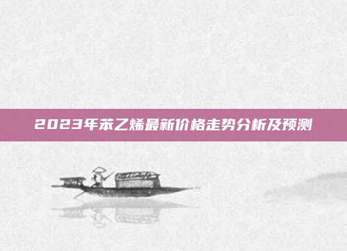 2023年苯乙烯最新價格走勢分析及預(yù)測