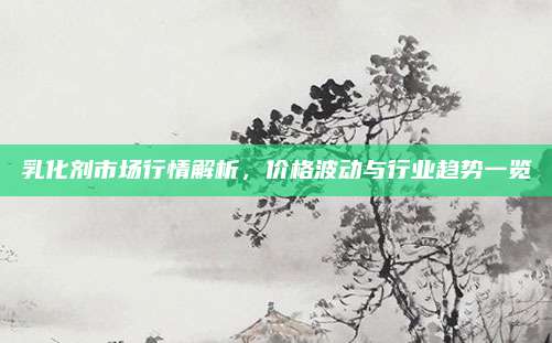 乳化劑市場行情解析，價格波動與行業(yè)趨勢一覽