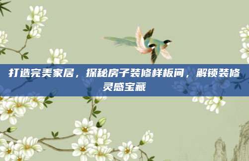 打造完美家居，探秘房子裝修樣板間，解鎖裝修靈感寶藏