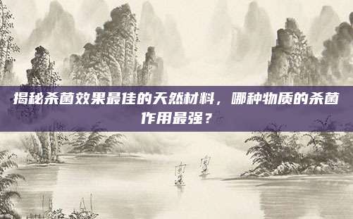 揭秘殺菌效果最佳的天然材料，哪種物質(zhì)的殺菌作用最強？