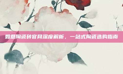 如意陶瓷磚官網(wǎng)深度解析，一站式陶瓷選購指南