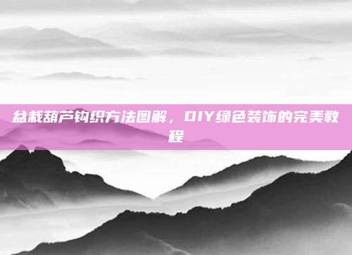盆栽葫蘆鉤織方法圖解，DIY綠色裝飾的完美教程