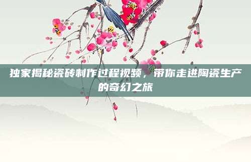 獨家揭秘瓷磚制作過程視頻，帶你走進(jìn)陶瓷生產(chǎn)的奇幻之旅