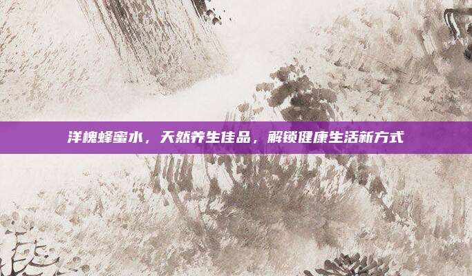 洋槐蜂蜜水，天然養(yǎng)生佳品,，解鎖健康生活新方式