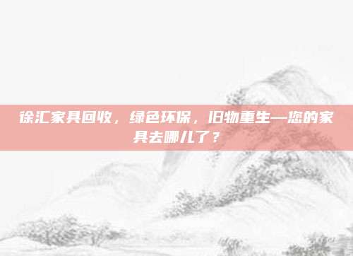 徐匯家具回收，綠色環(huán)保，舊物重生—您的家具去哪兒了？