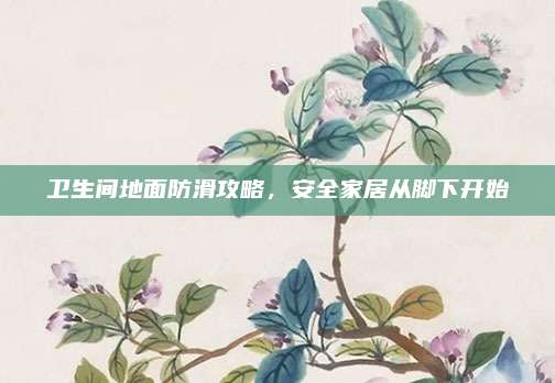 衛(wèi)生間地面防滑攻略，安全家居從腳下開始