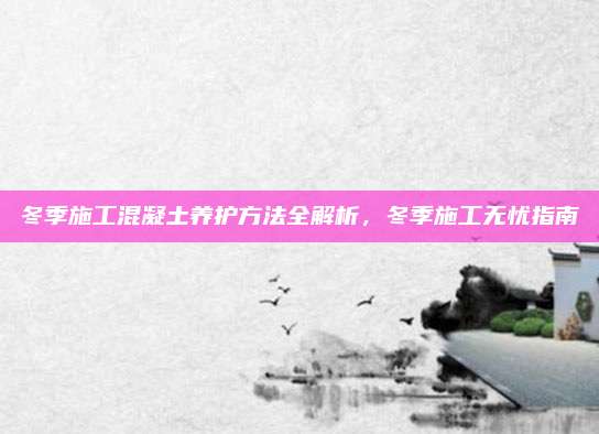 冬季施工混凝土養(yǎng)護(hù)方法全解析，冬季施工無憂指南