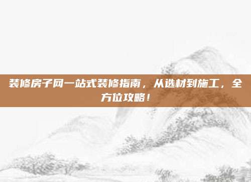 裝修房子網(wǎng)一站式裝修指南，從選材到施工，全方位攻略！