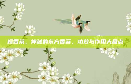 檀香茶，神秘的東方香茗，功效與作用大盤點(diǎn)