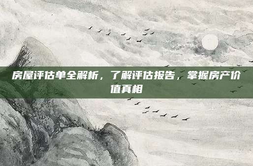 房屋評估單全解析，了解評估報(bào)告，掌握房產(chǎn)價(jià)值真相