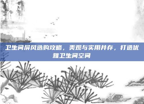 衛(wèi)生間屏風(fēng)選購攻略，美觀與實(shí)用并存，打造優(yōu)雅衛(wèi)生間空間