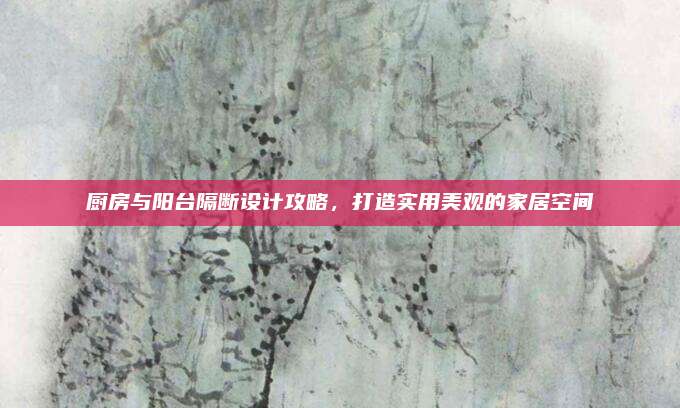 廚房與陽臺隔斷設(shè)計攻略,打造實用美觀的家居空間