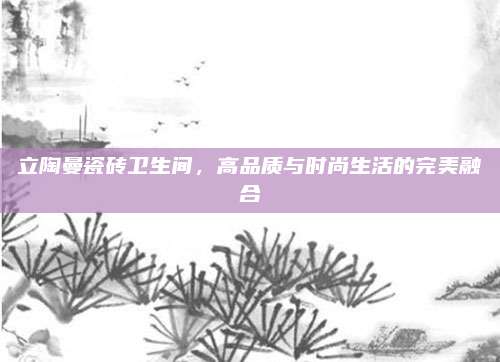 立陶曼瓷磚衛(wèi)生間,高品質(zhì)與時尚生活的完美融合