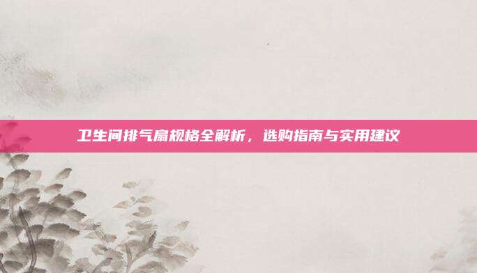 衛(wèi)生間排氣扇規(guī)格全解析,選購指南與實用建議