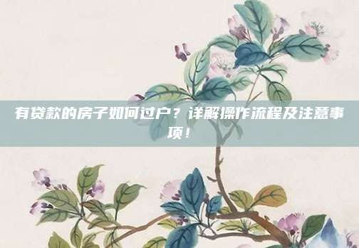 有貸款的房子如何過戶?詳解操作流程及注意事項(xiàng)!