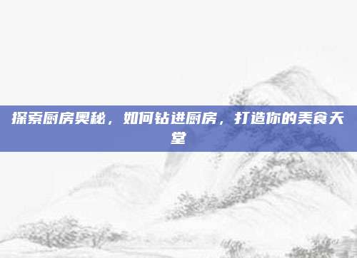 探索廚房奧秘,如何鉆進(jìn)廚房,打造你的美食天堂