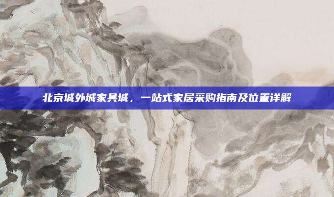 北京城外城家具城,一站式家居采購指南及位置詳解