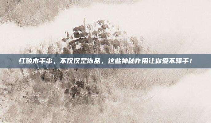 紅酸木手串,不僅僅是飾品,這些神秘作用讓你愛(ài)不釋手!