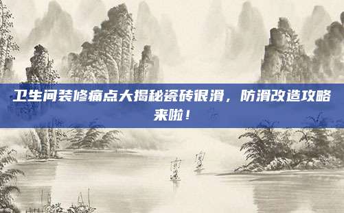 衛(wèi)生間裝修痛點大揭秘瓷磚很滑,防滑改造攻略來啦!