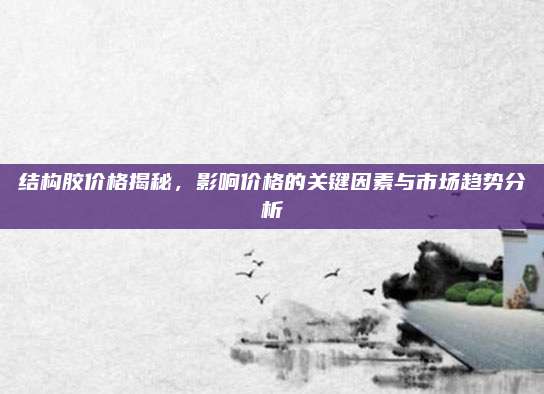 結(jié)構(gòu)膠價格揭秘,影響價格的關(guān)鍵因素與市場趨勢分析