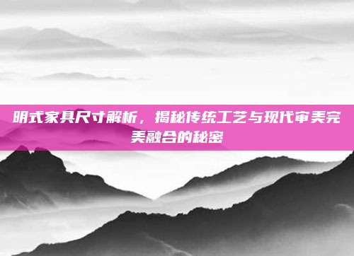 明式家具尺寸解析,揭秘傳統(tǒng)工藝與現(xiàn)代審美完美融合的秘密