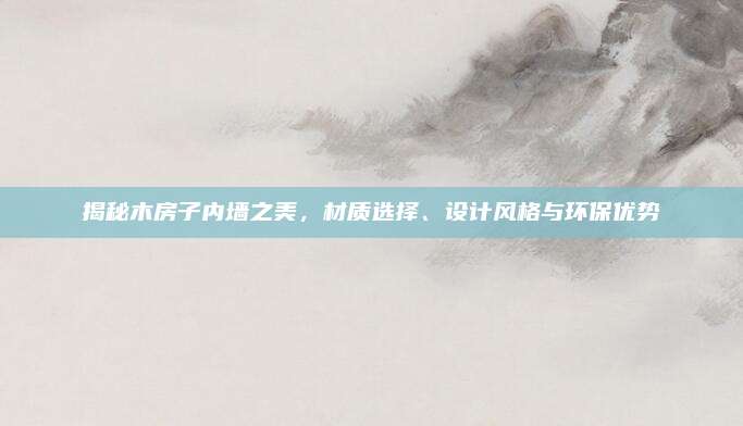 揭秘木房子內(nèi)墻之美,材質(zhì)選擇、設計風格與環(huán)保優(yōu)勢