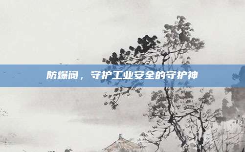 防爆閥,守護(hù)工業(yè)安全的守護(hù)神