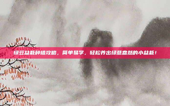 綠豆盆栽種植攻略,簡(jiǎn)單易學(xué),輕松養(yǎng)出綠意盎然的小盆栽!