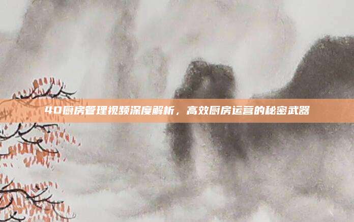 4D廚房管理視頻深度解析，高效廚房運營的秘密武器