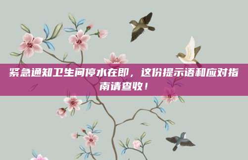 緊急通知衛(wèi)生間停水在即，這份提示語和應對指南請查收！