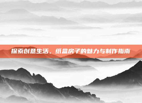 探索創(chuàng)意生活，紙盒房子的魅力與制作指南