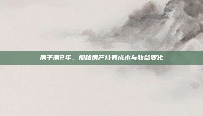 房子滿2年，揭秘房產持有成本與收益變化