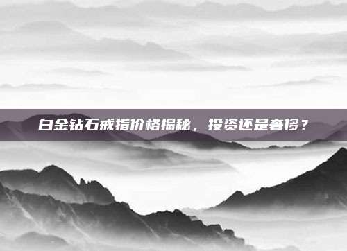 白金鉆石戒指價格揭秘，投資還是奢侈？