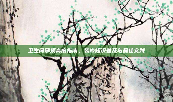 衛(wèi)生間吊頂高度指南，裝修知識(shí)普及與最佳實(shí)踐