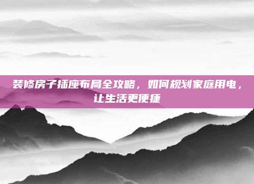 裝修房子插座布局全攻略，如何規(guī)劃家庭用電，讓生活更便捷