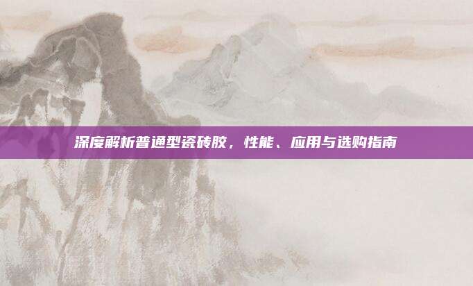 深度解析普通型瓷磚膠，性能、應(yīng)用與選購指南