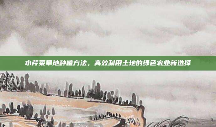 水芹菜旱地種植方法，高效利用土地的綠色農(nóng)業(yè)新選擇