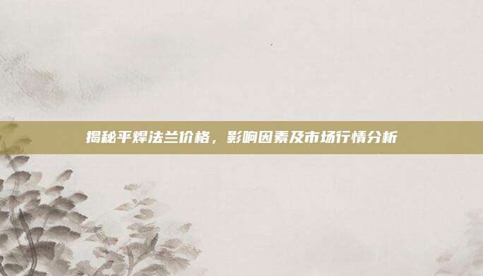 揭秘平焊法蘭價格，影響因素及市場行情分析